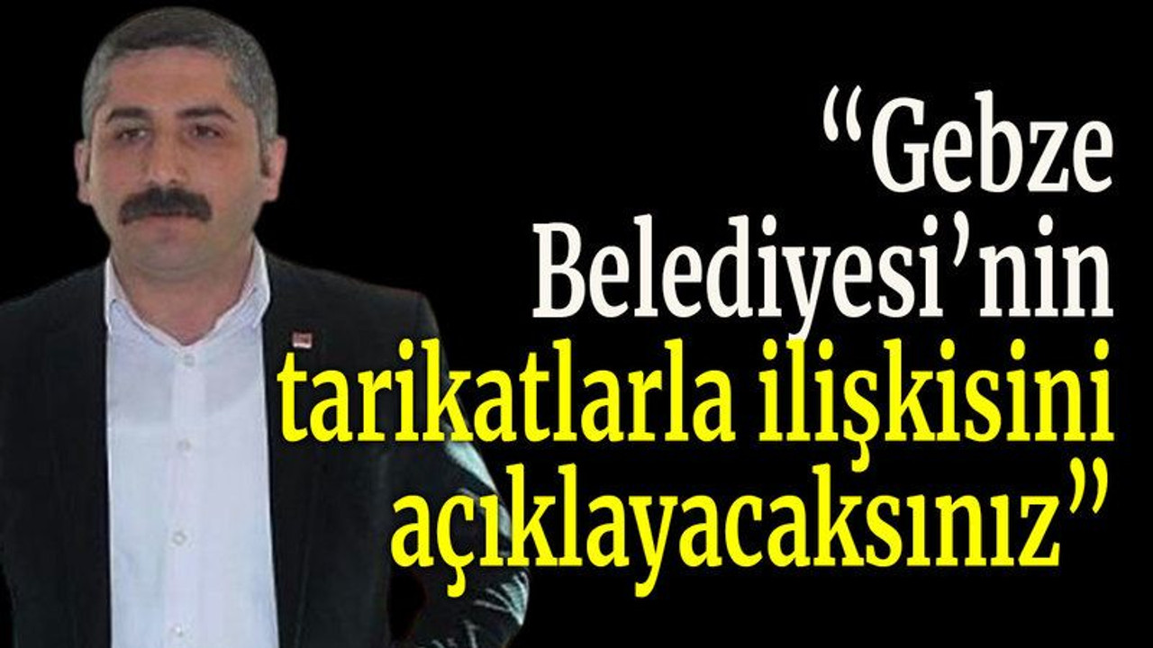 “Gebze Belediyesi’nin tarikatlarla ilişkisini açıklayacaksınız”
